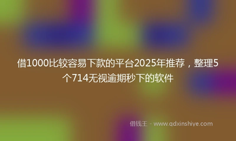 借1000比较容易下款的平台2025年推荐,整理5个714无视逾期秒下的软件