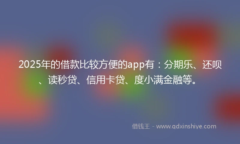 2025年的借款比较方便的app有：分期乐、还呗、读秒贷、信用卡贷、度小满金融等。