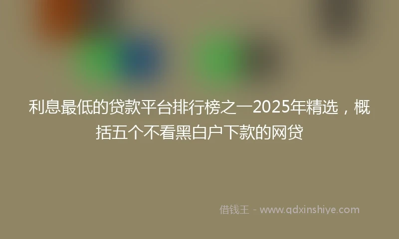 利息最低的贷款平台排行榜之一2025年精选，概括五个不看黑白户下款的网贷