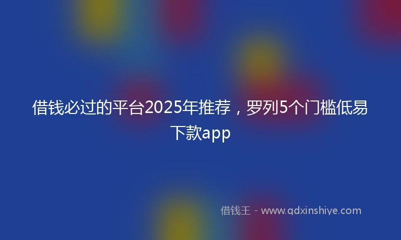 借钱必过的平台2025年推荐，罗列5个门槛低易下款app