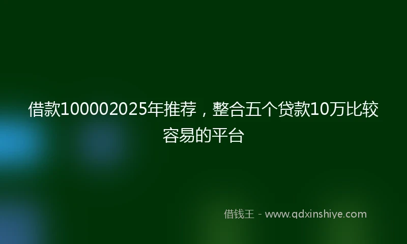 借款100002025年推荐，整合五个贷款10万比较容易的平台