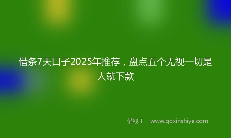 借条7天口子2025年推荐，盘点五个无视一切是人就下款