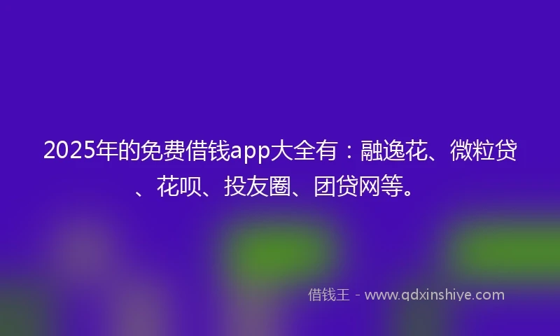 2025年的免费借钱app大全有：融逸花、微粒贷、花呗、投友圈、团贷网等。