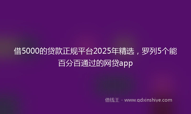 借5000的贷款正规平台2025年精选，罗列5个能百分百通过的网贷app
