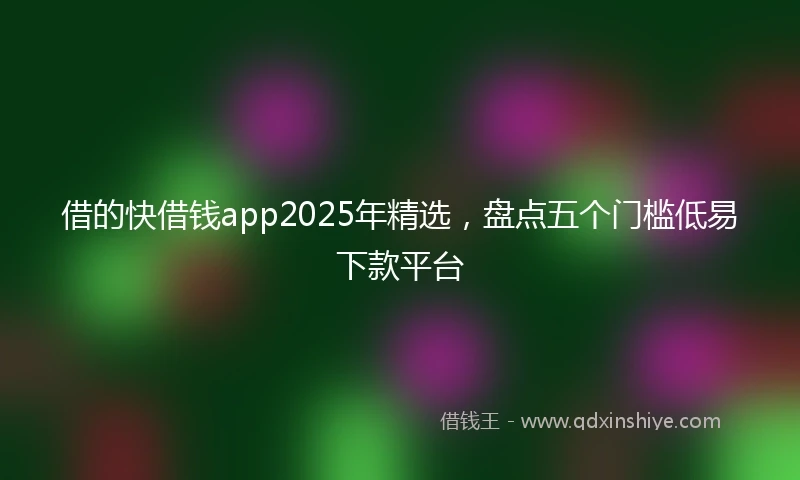 借的快借钱app2025年精选，盘点五个门槛低易下款平台