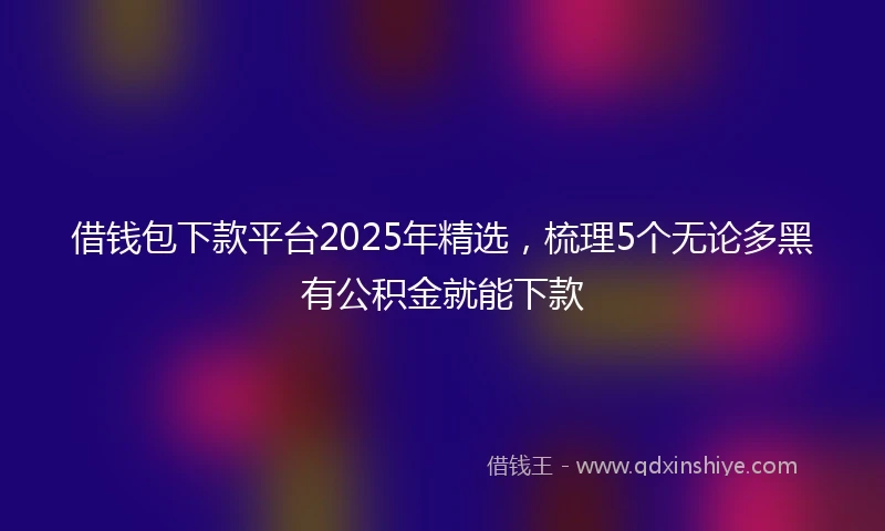 借钱包下款平台2025年精选，梳理5个无论多黑有公积金就能下款