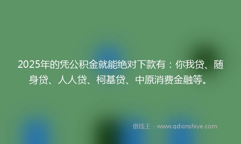 2025年的凭公积金就能绝对下款有：你我贷、随身贷、人人贷、柯基贷、中原消费金融等。