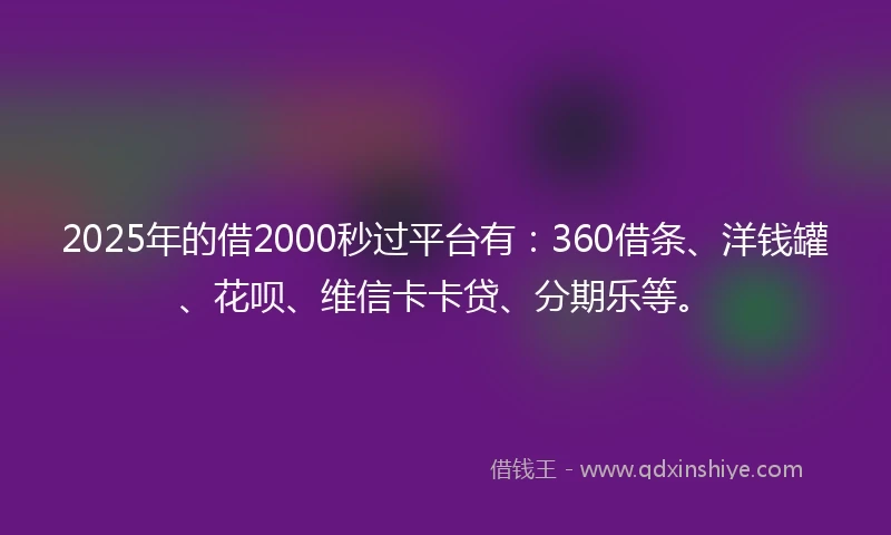 2025年的借2000秒过平台有：360借条、洋钱罐、花呗、维信卡卡贷、分期乐等。