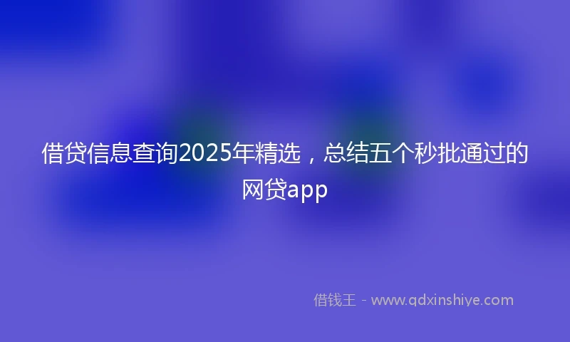借贷信息查询2025年精选，总结五个秒批通过的网贷app