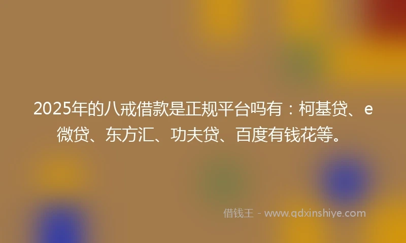 2025年的八戒借款是正规平台吗有：柯基贷、e微贷、东方汇、功夫贷、百度有钱花等。