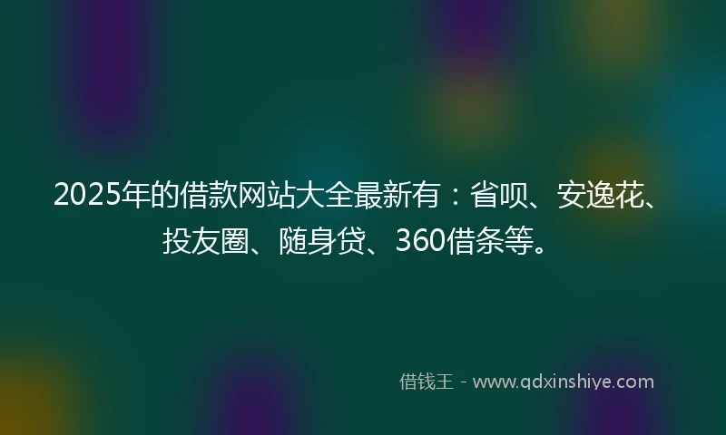 2025年的借款网站大全最新有：省呗、安逸花、投友圈、随身贷、360借条等。