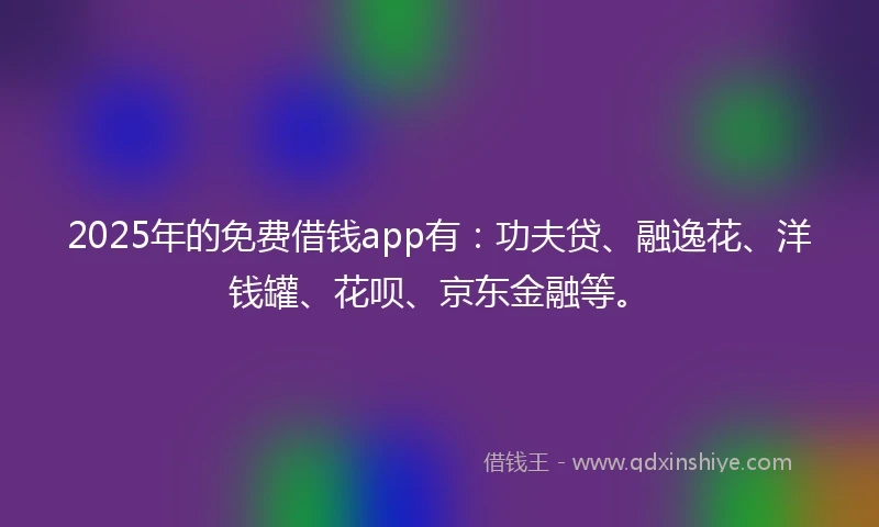 2025年的免费借钱app有：功夫贷、融逸花、洋钱罐、花呗、京东金融等。