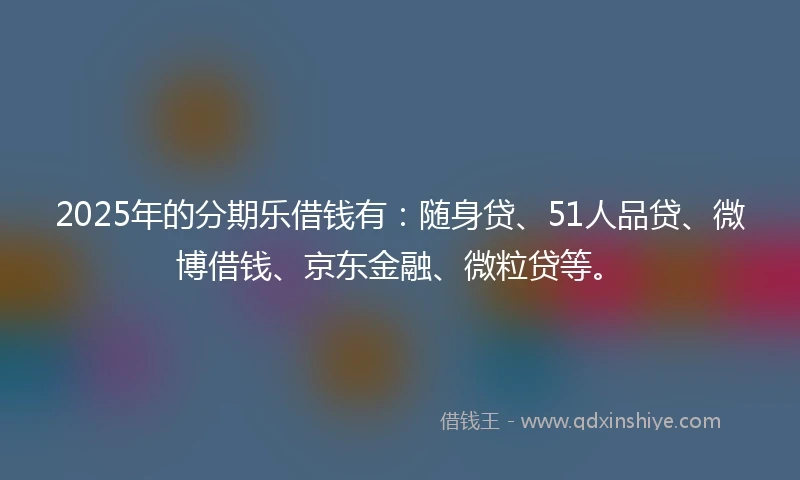 2025年的分期乐借钱有：随身贷、51人品贷、微博借钱、京东金融、微粒贷等。