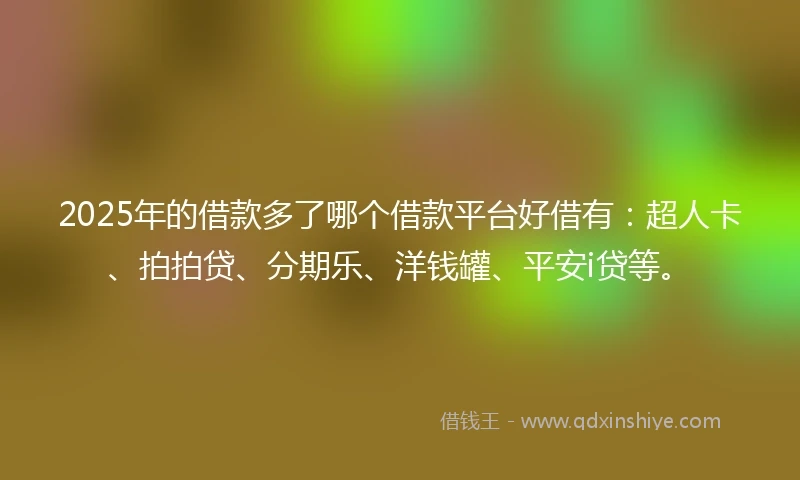 2025年的借款多了哪个借款平台好借有：超人卡、拍拍贷、分期乐、洋钱罐、平安i贷等。