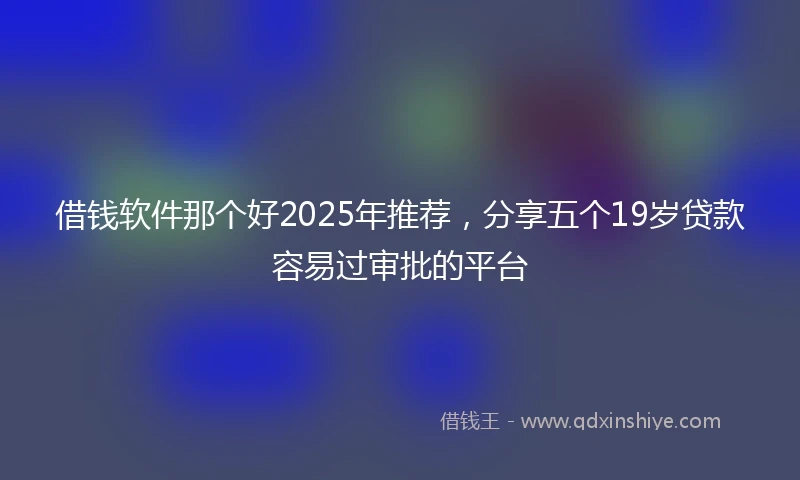 借钱软件那个好2025年推荐，分享五个19岁贷款容易过审批的平台