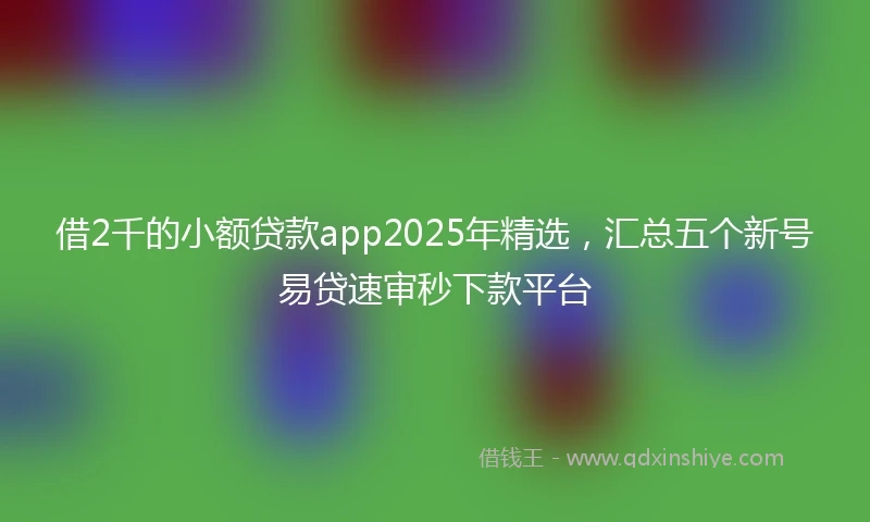 借2千的小额贷款app2025年精选，汇总五个新号易贷速审秒下款平台