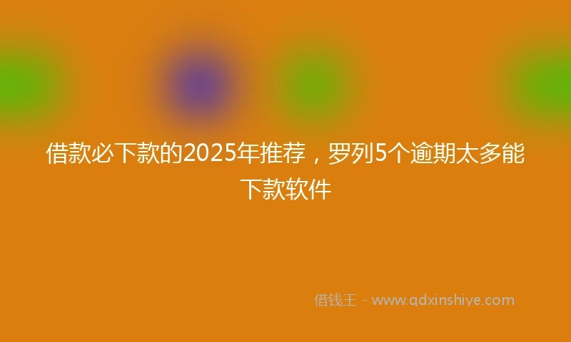 借款必下款的2025年推荐，罗列5个逾期太多能下款软件