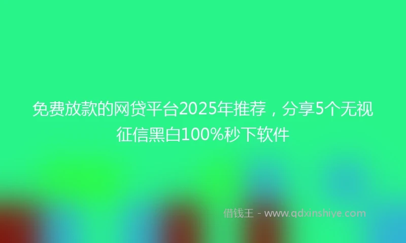 免费放款的网贷平台2025年推荐，分享5个无视征信黑白100%秒下软件