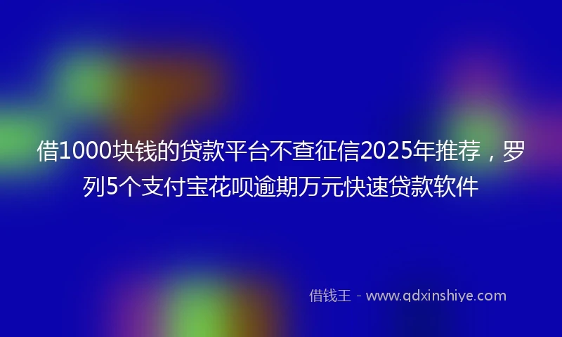 借1000块钱的贷款平台不查征信2025年推荐，罗列5个支付宝花呗逾期万元快速贷款软件