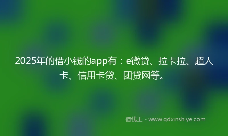 2025年的借小钱的app有：e微贷、拉卡拉、超人卡、信用卡贷、团贷网等。