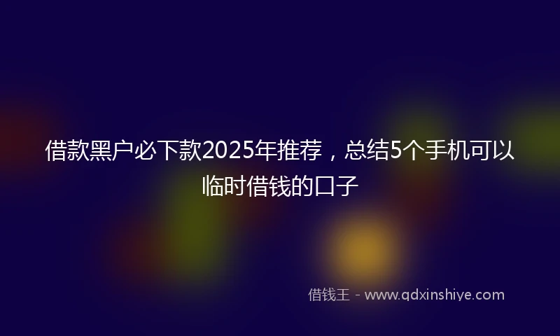 借款黑户必下款2025年推荐，总结5个手机可以临时借钱的口子