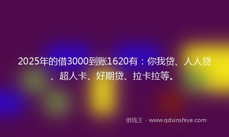 2025年的借3000到账1620有：你我贷、人人贷、超人卡、好期贷、拉卡拉等。