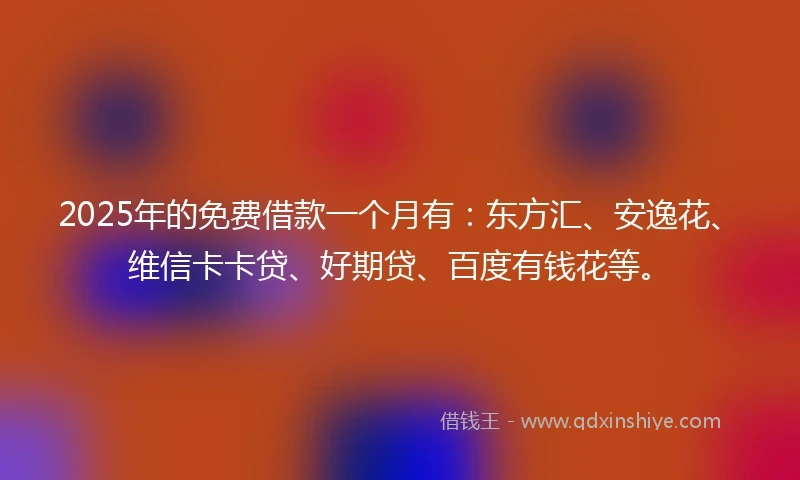 2025年的免费借款一个月有：东方汇、安逸花、维信卡卡贷、好期贷、百度有钱花等。