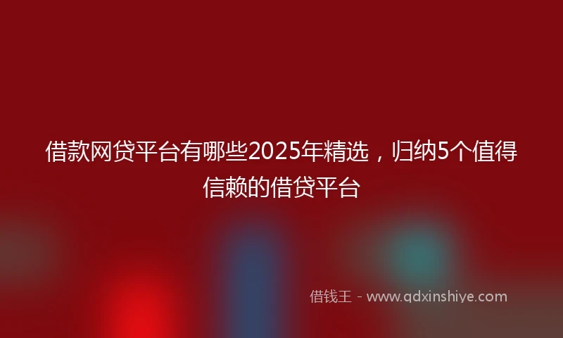 借款网贷平台有哪些2025年精选，归纳5个值得信赖的借贷平台