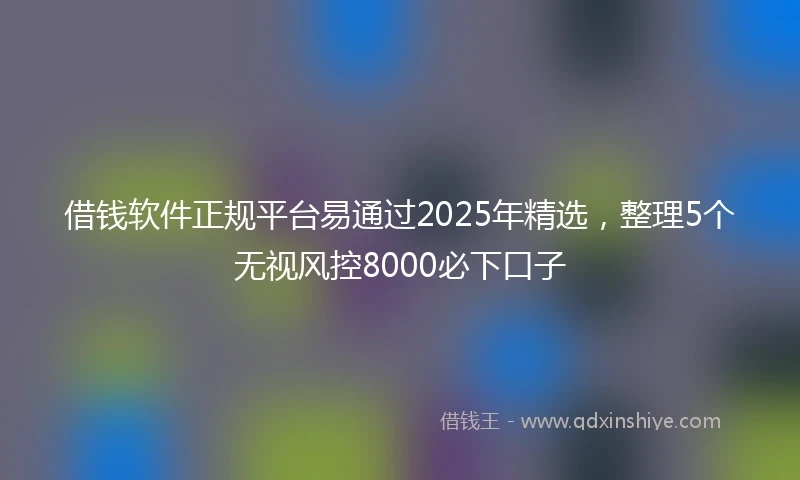 借钱软件正规平台易通过2025年精选，整理5个无视风控8000必下口子