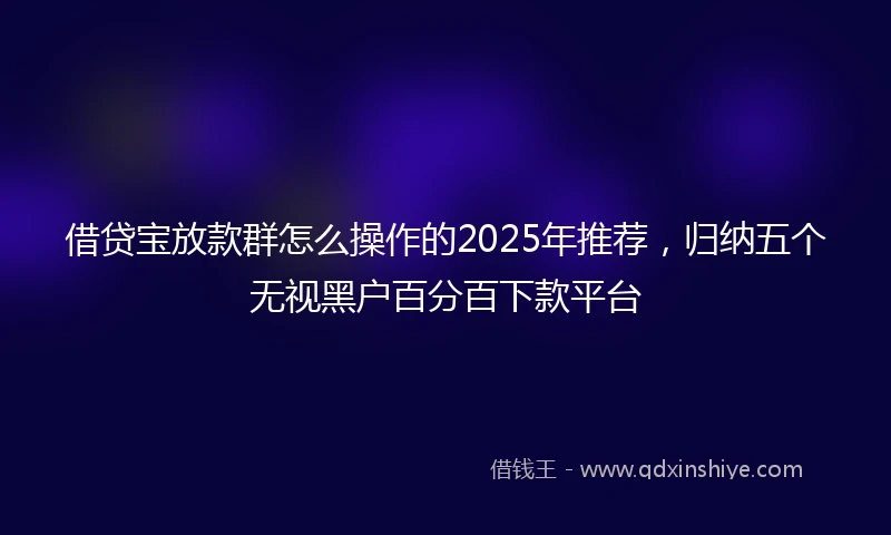 借贷宝放款群怎么操作的2025年推荐，归纳五个无视黑户百分百下款平台