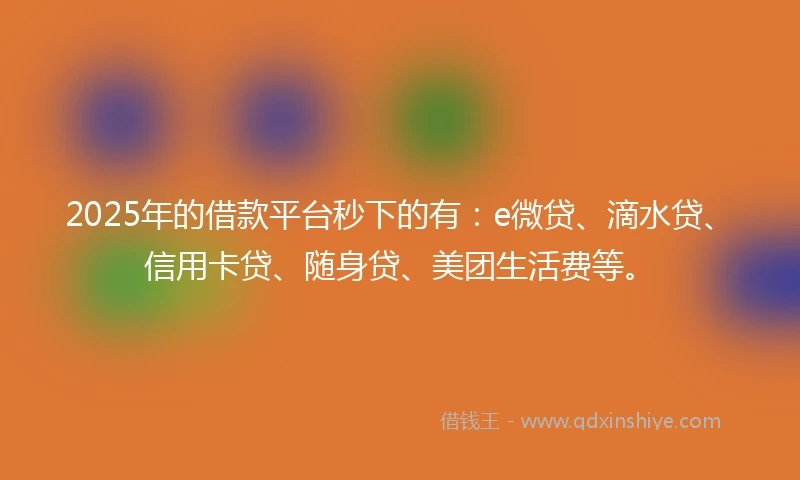 2025年的借款平台秒下的有：e微贷、滴水贷、信用卡贷、随身贷、美团生活费等。