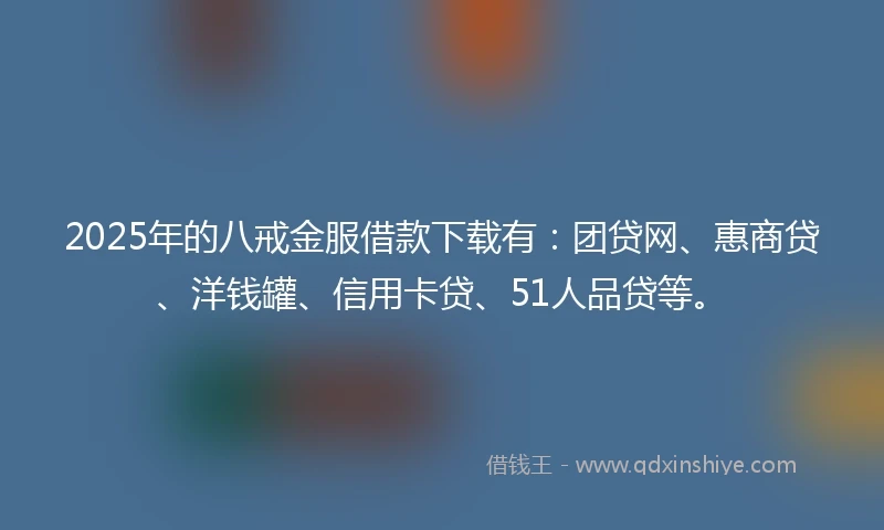 2025年的八戒金服借款下载有：团贷网、惠商贷、洋钱罐、信用卡贷、51人品贷等。