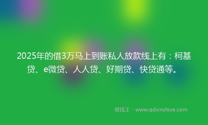 2025年的借3万马上到账私人放款线上有：柯基贷、e微贷、人人贷、好期贷、快贷通等。