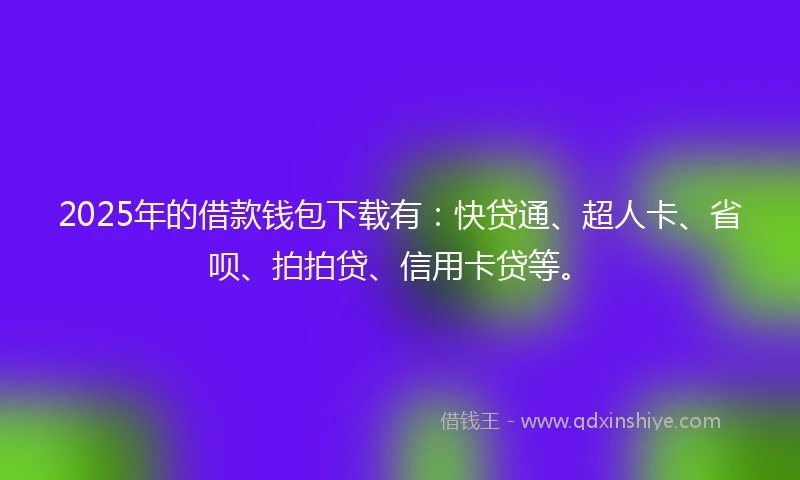 2025年的借款钱包下载有：快贷通、超人卡、省呗、拍拍贷、信用卡贷等。