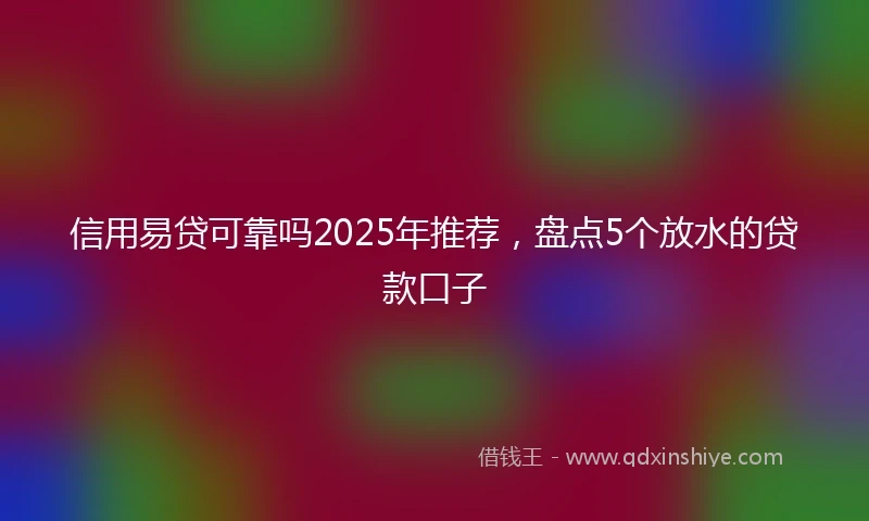 信用易贷可靠吗2025年推荐，盘点5个放水的贷款口子