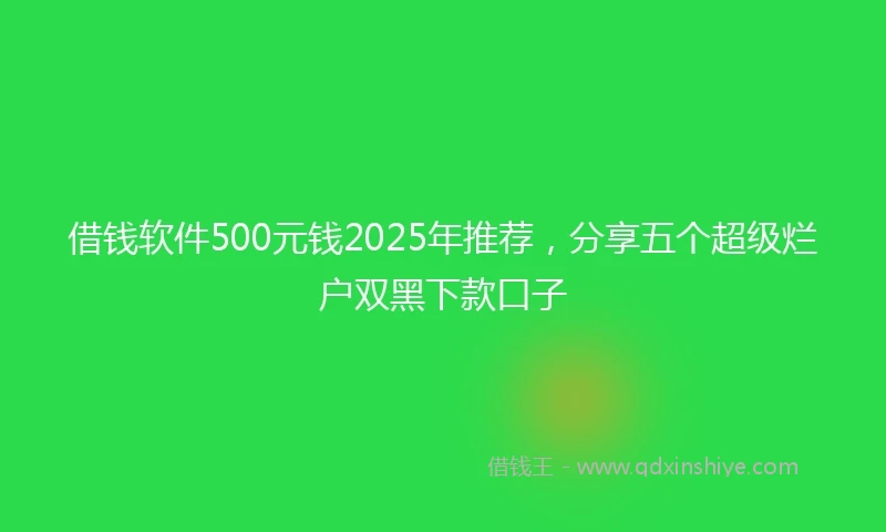 借钱软件500元钱2025年推荐，分享五个超级烂户双黑下款口子