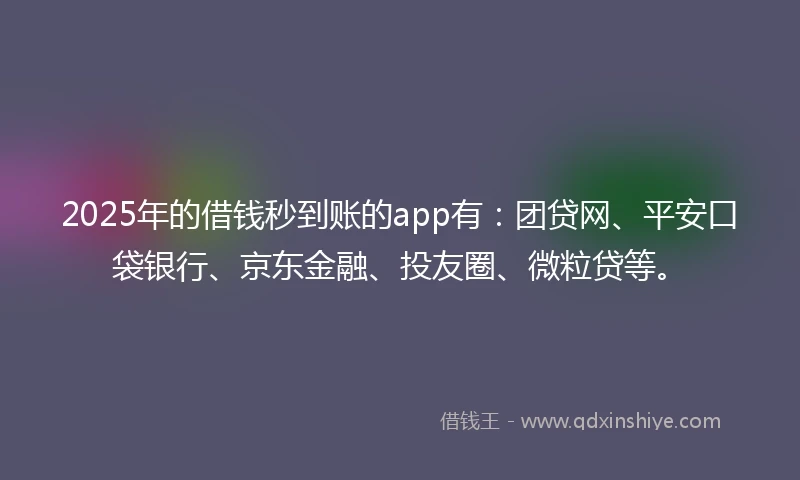 2025年的借钱秒到账的app有：团贷网、平安口袋银行、京东金融、投友圈、微粒贷等。