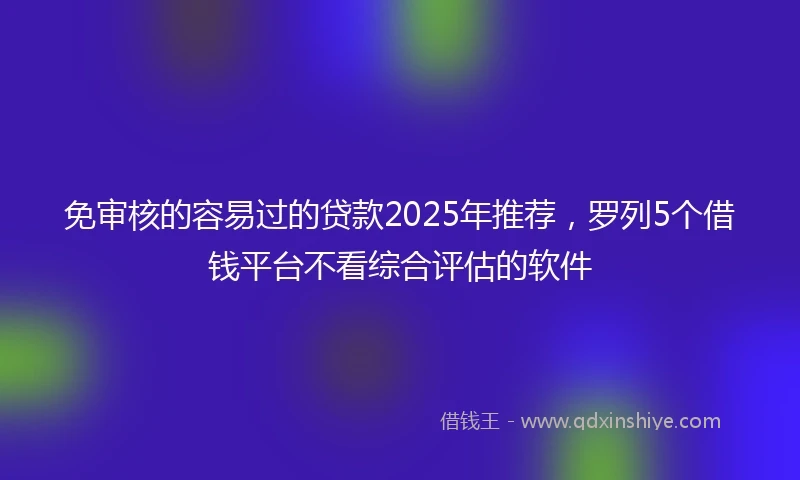 免审核的容易过的贷款2025年推荐，罗列5个借钱平台不看综合评估的软件