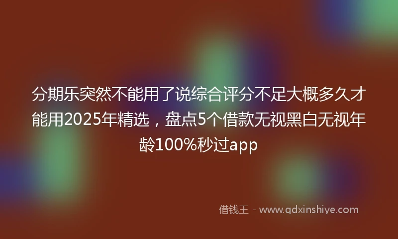分期乐突然不能用了说综合评分不足大概多久才能用2025年精选，盘点5个借款无视黑白无视年龄100%秒过app