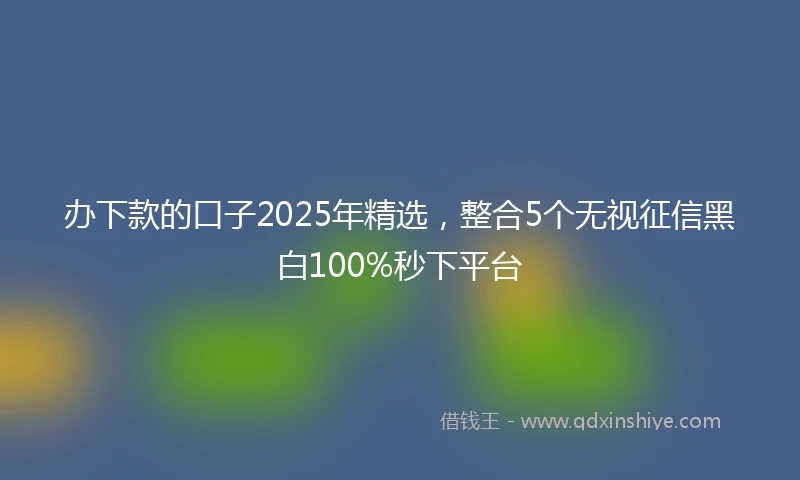 办下款的口子2025年精选，整合5个无视征信黑白100%秒下平台
