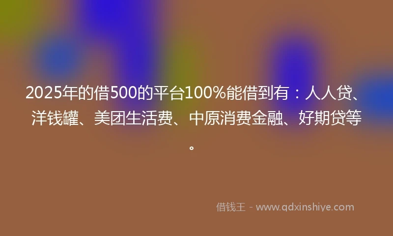 2025年的借500的平台100%能借到有：人人贷、洋钱罐、美团生活费、中原消费金融、好期贷等。