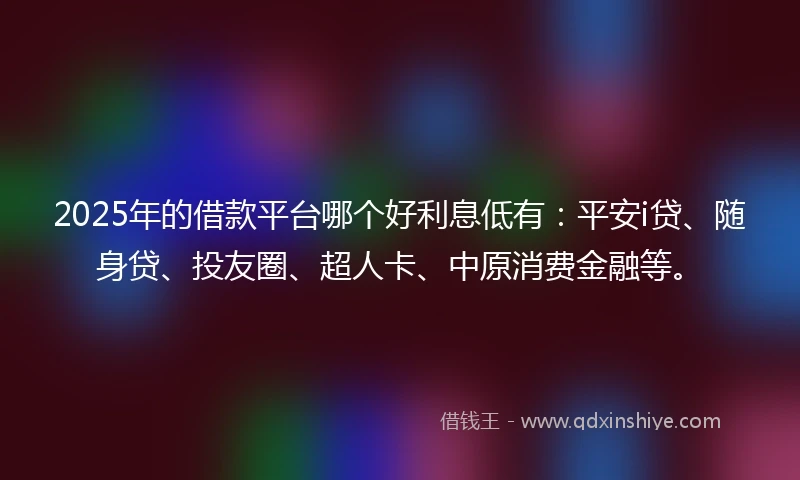 2025年的借款平台哪个好利息低有：平安i贷、随身贷、投友圈、超人卡、中原消费金融等。