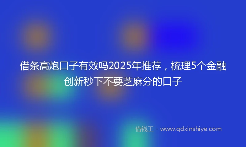 借条高炮口子有效吗2025年推荐，梳理5个金融创新秒下不要芝麻分的口子