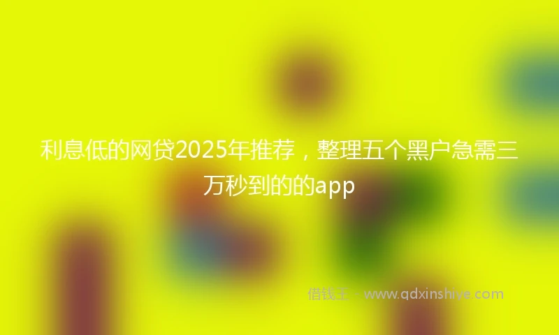 利息低的网贷2025年推荐，整理五个黑户急需三万秒到的的app