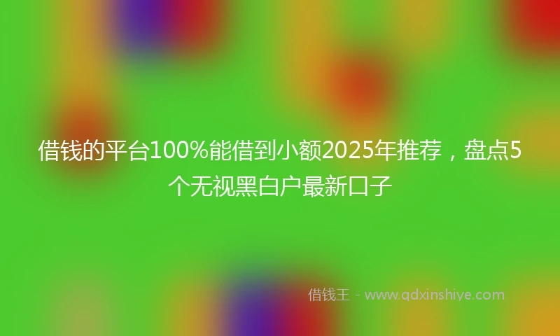借钱的平台100%能借到小额2025年推荐，盘点5个无视黑白户最新口子
