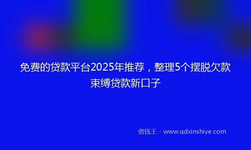 免费的贷款平台2025年推荐，整理5个摆脱欠款束缚贷款新口子