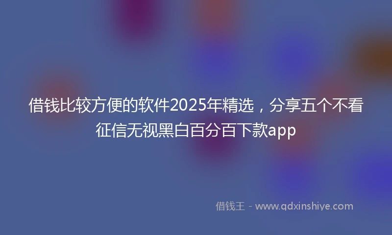 借钱比较方便的软件2025年精选，分享五个不看征信无视黑白百分百下款app