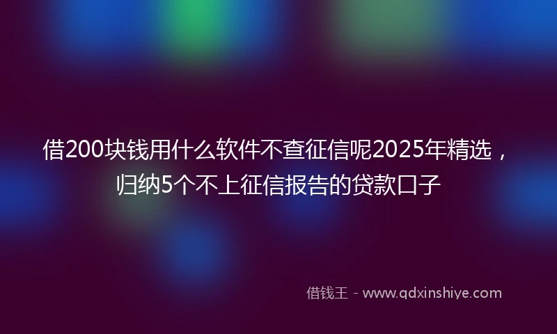 借200块钱用什么软件不查征信呢2025年精选，归纳5个不上征信报告的贷款口子