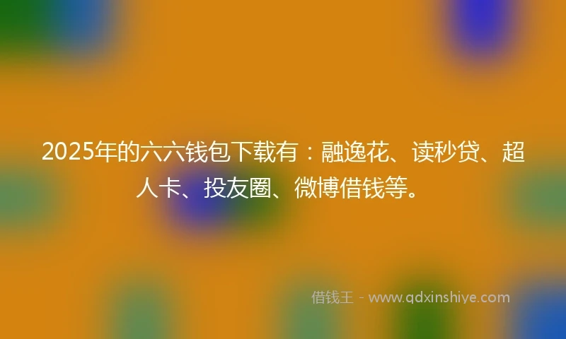 2025年的六六钱包下载有：融逸花、读秒贷、超人卡、投友圈、微博借钱等。