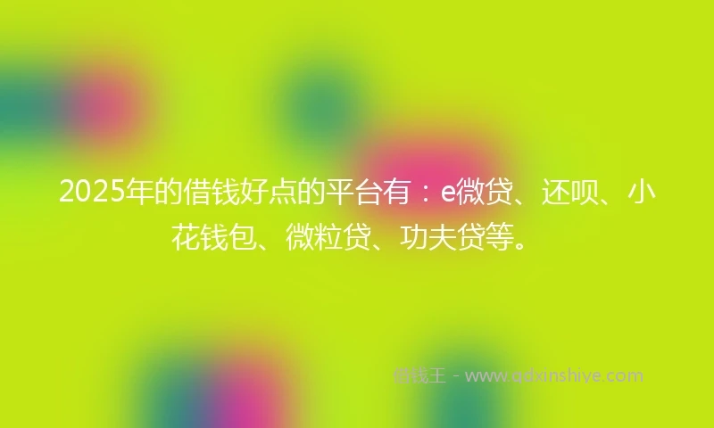 2025年的借钱好点的平台有：e微贷、还呗、小花钱包、微粒贷、功夫贷等。